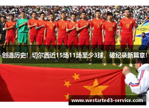 创造历史！切尔西近15场11场至少3球，破纪录新篇章！