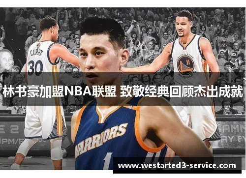 林书豪加盟NBA联盟 致敬经典回顾杰出成就